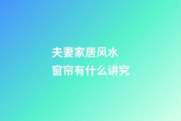 夫妻家居风水 窗帘有什么讲究